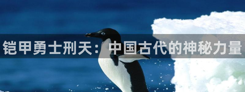 禁漫天堂网站入口免费：铠甲勇士刑天：中国古代的神秘力量