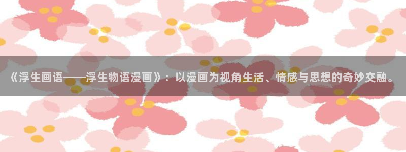 禁漫画下载：《浮生画语——浮生物语漫画》：以漫画为视角生活、情感与思想的奇妙交融。
