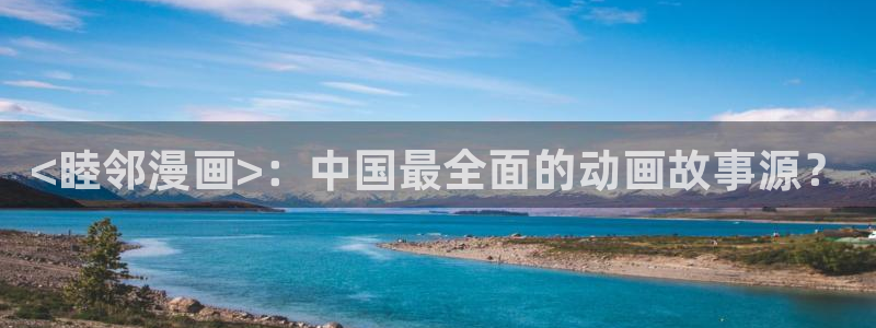 禁漫天堂官方版：<睦邻漫画>：中国最全面的动画故事源？