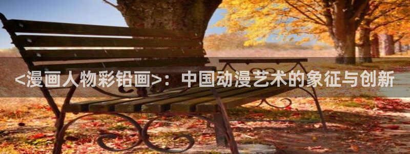 ★禁漫天堂漫画下载：<漫画人物彩铅画>：中国动漫艺术的象征与创新