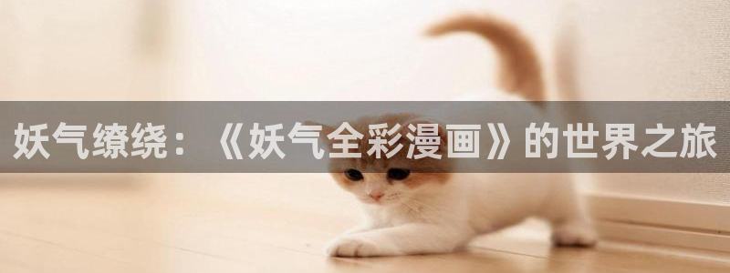 免费禁漫天堂下载入口：妖气缭绕：《妖气全彩漫画》的世界之旅