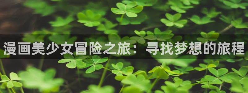 禁漫天堂黄动漫免费：漫画美少女冒险之旅：寻找梦想的旅程