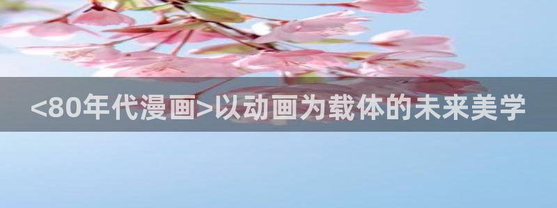 禁漫天堂在哪儿下载：<80年代漫画>以动画为载体的未来美学