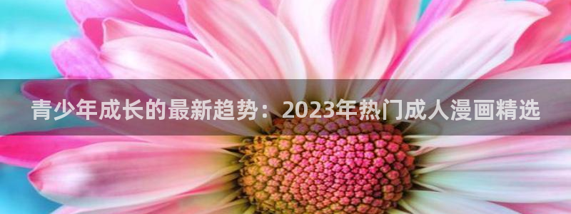 禁漫天堂网页链接：青少年成长的最新趋势：2023年热门成人漫画精选